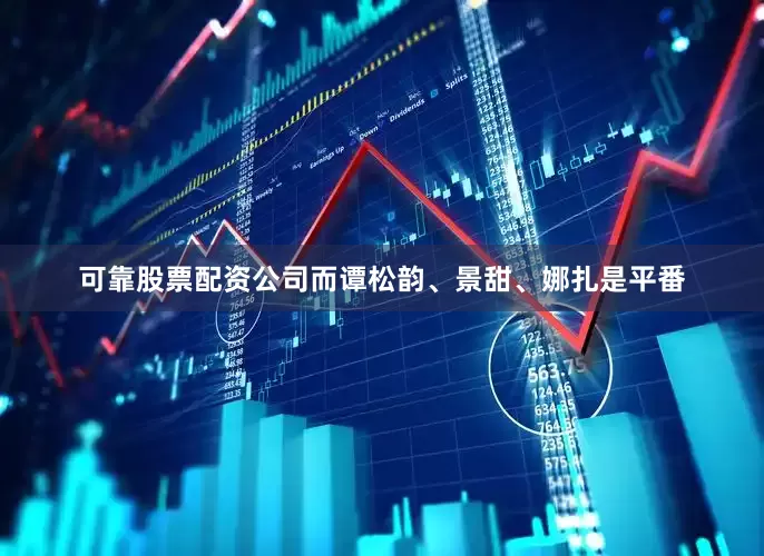 可靠股票配资公司而谭松韵、景甜、娜扎是平番