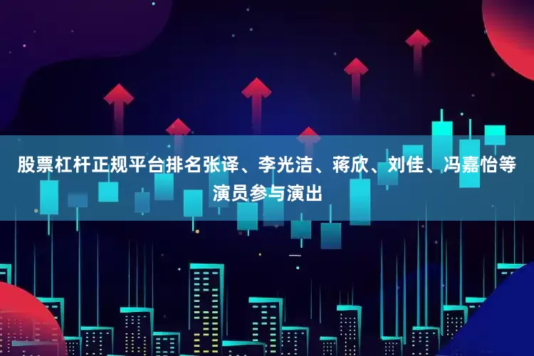 股票杠杆正规平台排名张译、李光洁、蒋欣、刘佳、冯嘉怡等演员参与演出
