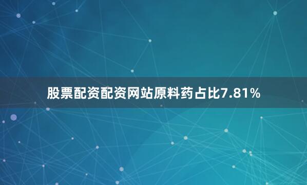 股票配资配资网站原料药占比7.81%