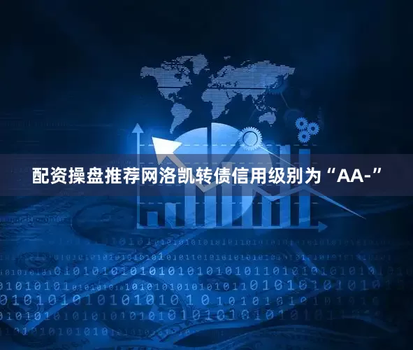 配资操盘推荐网洛凯转债信用级别为“AA-”
