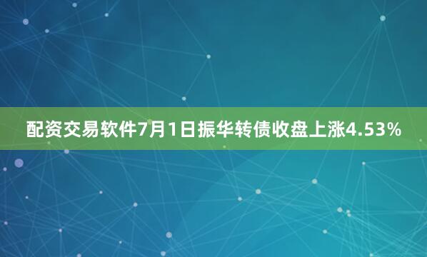 配资交易软件7月1日振华转债收盘上涨4.53%