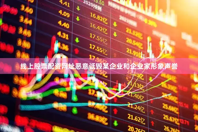 线上股票配资网址恶意诋毁某企业和企业家形象声誉