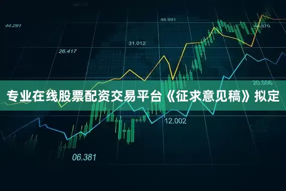 专业在线股票配资交易平台　　《征求意见稿》拟定