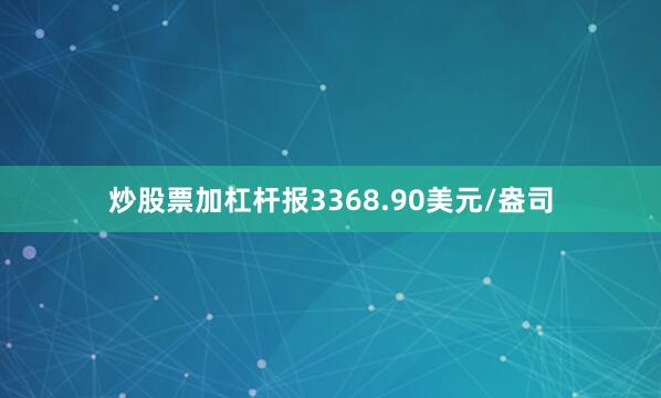 炒股票加杠杆报3368.90美元/盎司