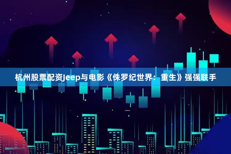 杭州股票配资Jeep与电影《侏罗纪世界：重生》强强联手