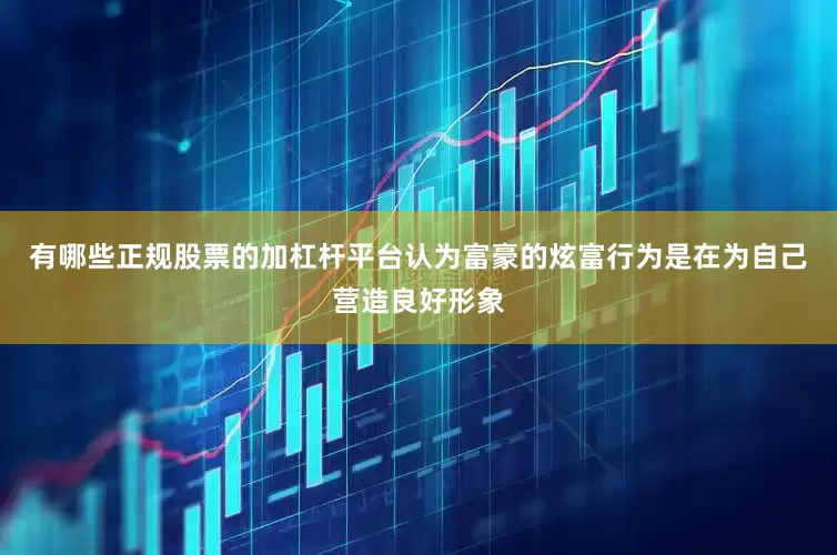 有哪些正规股票的加杠杆平台认为富豪的炫富行为是在为自己营造良好形象
