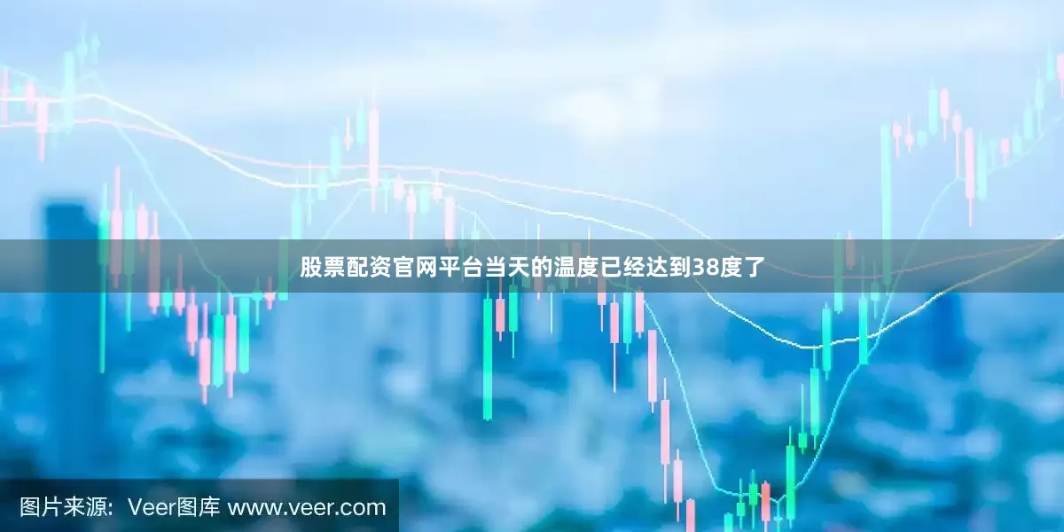 股票配资官网平台当天的温度已经达到38度了