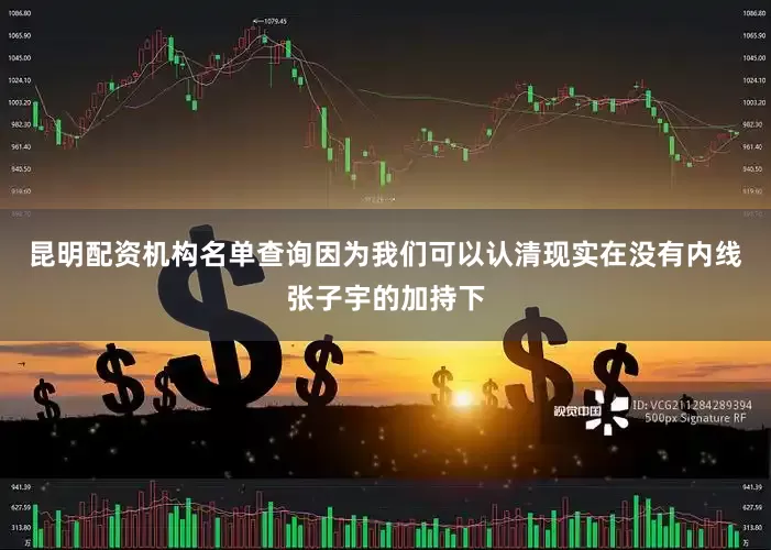 昆明配资机构名单查询因为我们可以认清现实在没有内线张子宇的加持下
