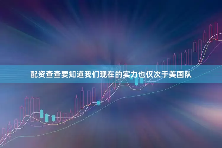 配资查查要知道我们现在的实力也仅次于美国队