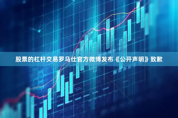 股票的杠杆交易罗马仕官方微博发布《公开声明》致歉