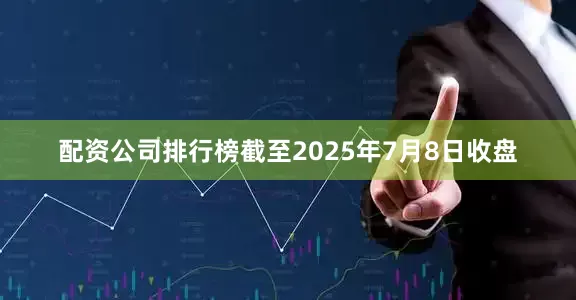 配资公司排行榜截至2025年7月8日收盘