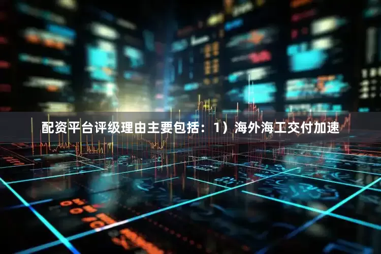 配资平台评级理由主要包括：1）海外海工交付加速