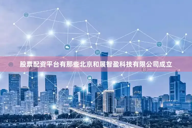 股票配资平台有那些北京和展智盈科技有限公司成立