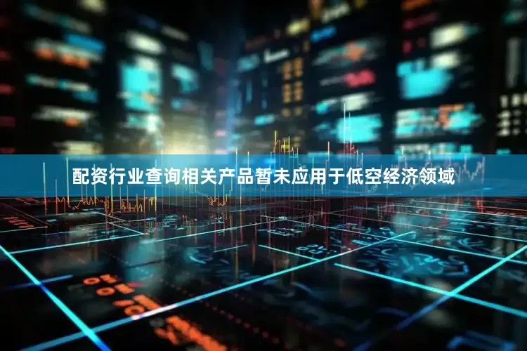 配资行业查询相关产品暂未应用于低空经济领域