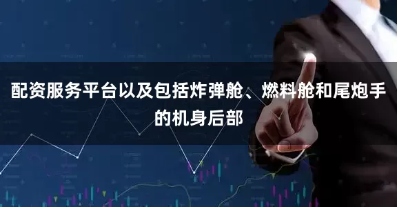 配资服务平台以及包括炸弹舱、燃料舱和尾炮手的机身后部