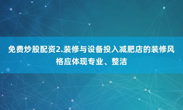 免费炒股配资2.装修与设备投入减肥店的装修风格应体现专业、整洁