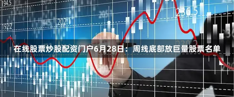 在线股票炒股配资门户6月28日：周线底部放巨量股票名单