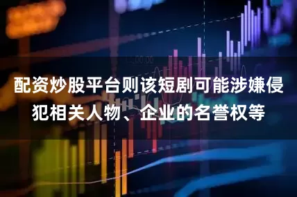 配资炒股平台则该短剧可能涉嫌侵犯相关人物、企业的名誉权等