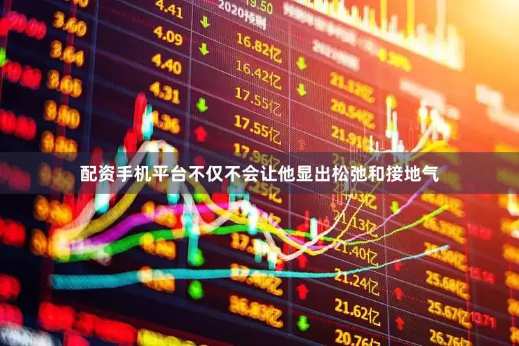 配资手机平台不仅不会让他显出松弛和接地气