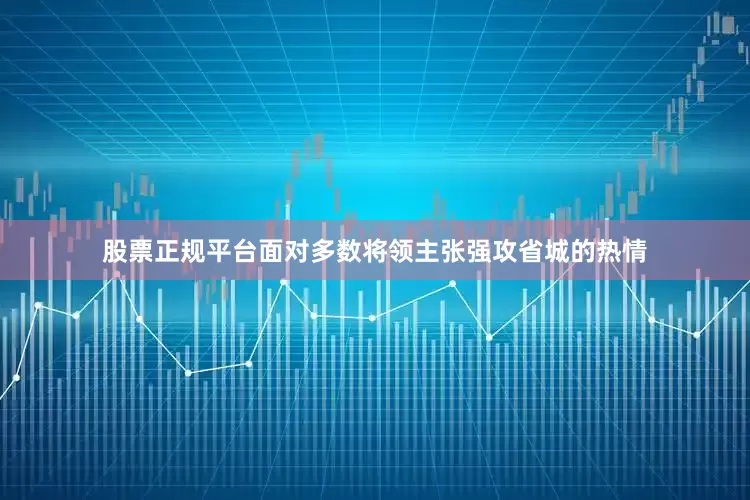股票正规平台面对多数将领主张强攻省城的热情