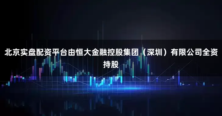 北京实盘配资平台由恒大金融控股集团（深圳）有限公司全资持股