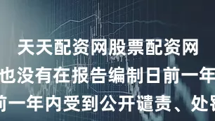 天天配资网股票配资网址是多少也没有在报告编制日前一年内受到公开谴责、处罚的情形