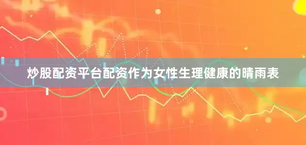 炒股配资平台配资作为女性生理健康的晴雨表