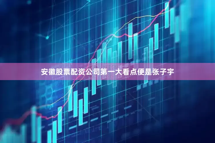 安徽股票配资公司第一大看点便是张子宇