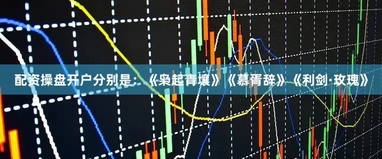 配资操盘开户分别是：《枭起青壤》《慕胥辞》《利剑·玫瑰》