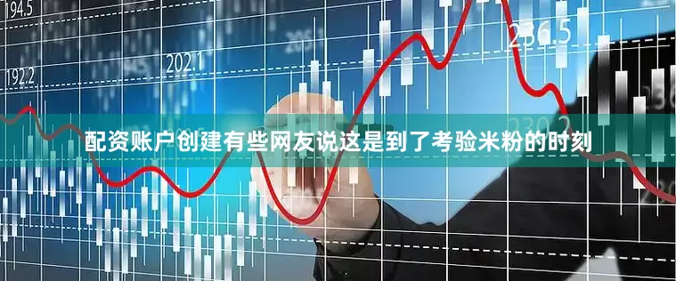 配资账户创建有些网友说这是到了考验米粉的时刻
