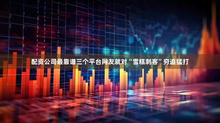 配资公司最靠谱三个平台网友就对“雪糕刺客”穷追猛打