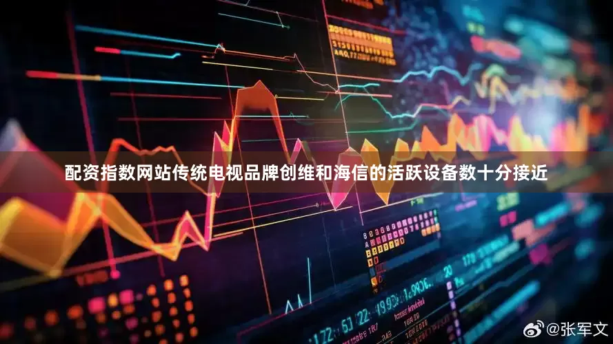 配资指数网站传统电视品牌创维和海信的活跃设备数十分接近