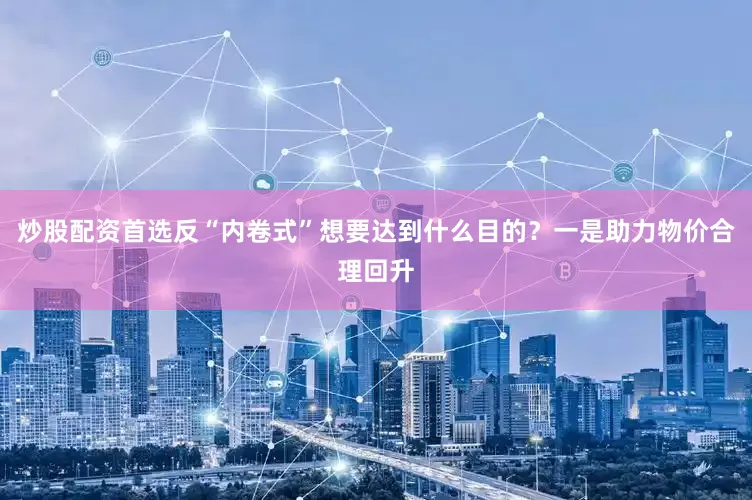 炒股配资首选反“内卷式”想要达到什么目的？一是助力物价合理回升