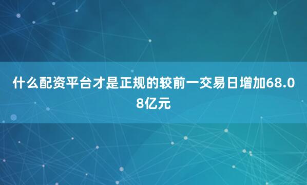 什么配资平台才是正规的较前一交易日增加68.08亿元