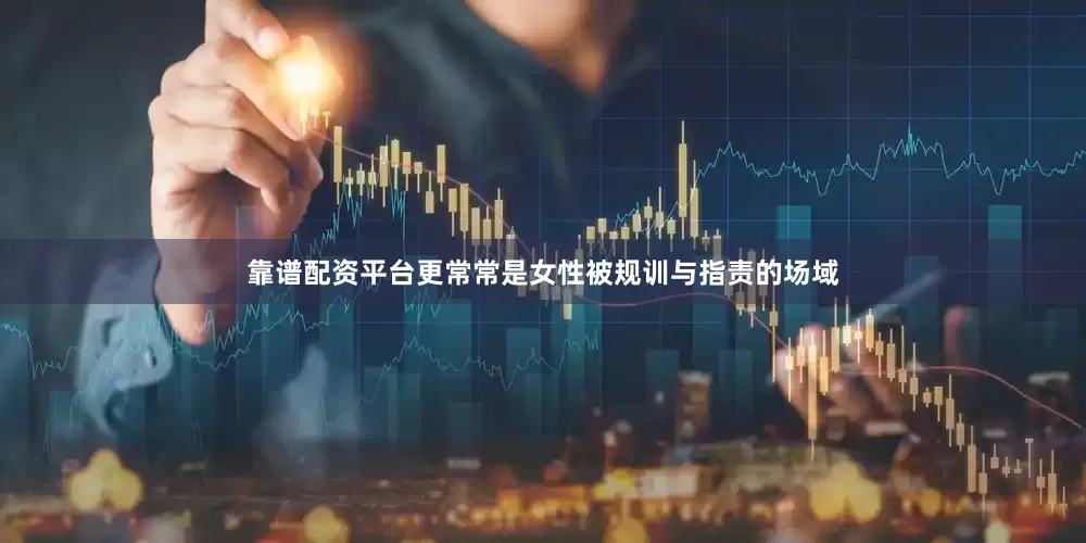 靠谱配资平台更常常是女性被规训与指责的场域