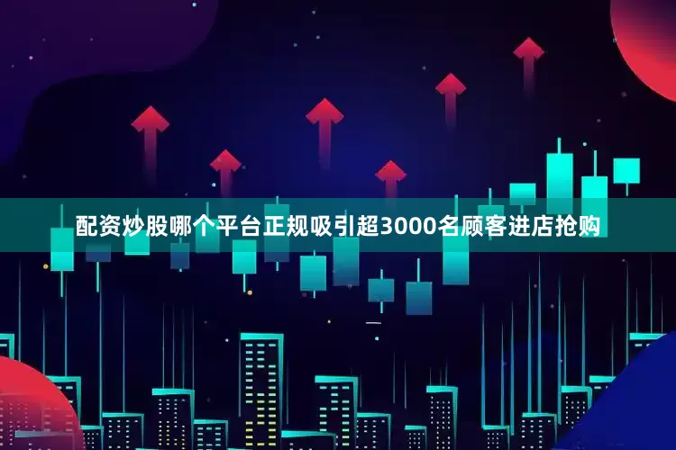 配资炒股哪个平台正规吸引超3000名顾客进店抢购