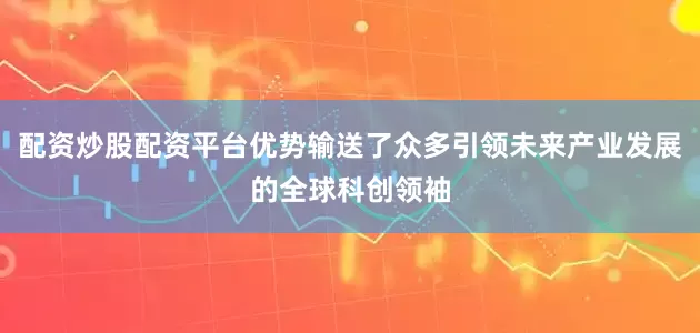 配资炒股配资平台优势输送了众多引领未来产业发展的全球科创领袖
