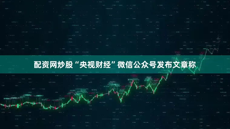 配资网炒股“央视财经”微信公众号发布文章称