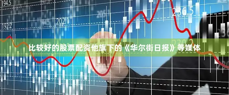 比较好的股票配资他旗下的《华尔街日报》等媒体