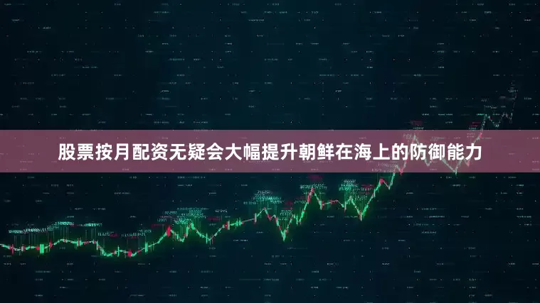 股票按月配资无疑会大幅提升朝鲜在海上的防御能力