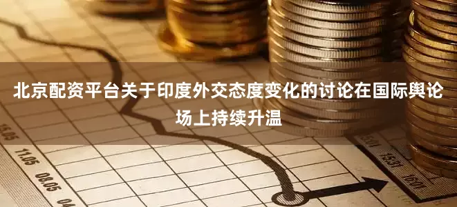 北京配资平台关于印度外交态度变化的讨论在国际舆论场上持续升温