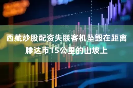 西藏炒股配资失联客机坠毁在距离滕达市15公里的山坡上