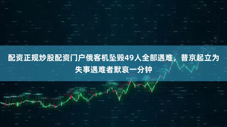 配资正规炒股配资门户俄客机坠毁49人全部遇难，普京起立为失事遇难者默哀一分钟