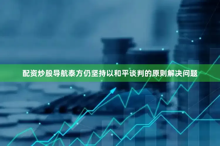 配资炒股导航泰方仍坚持以和平谈判的原则解决问题