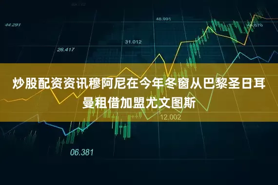 炒股配资资讯穆阿尼在今年冬窗从巴黎圣日耳曼租借加盟尤文图斯