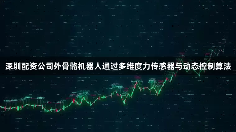 深圳配资公司外骨骼机器人通过多维度力传感器与动态控制算法