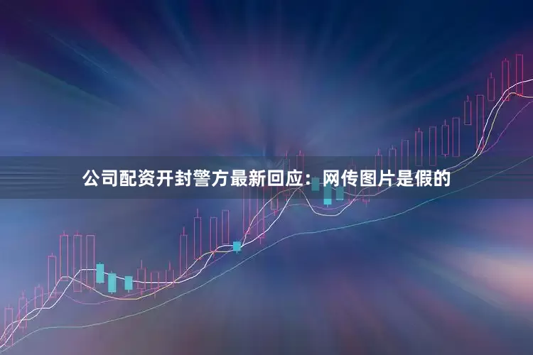 公司配资开封警方最新回应：网传图片是假的