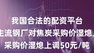 我国合法的配资平台　　山东市场主流钢厂对焦炭采购价湿熄上调50元/吨