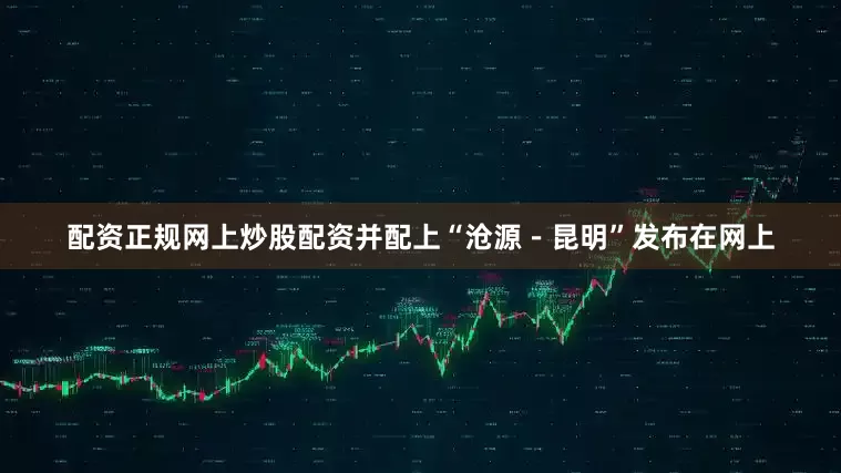 配资正规网上炒股配资并配上“沧源－昆明”发布在网上