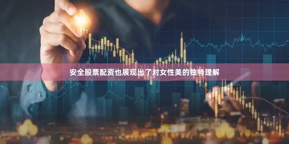 安全股票配资也展现出了对女性美的独特理解